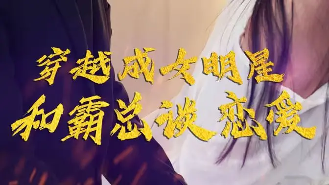 《穿越成女明星和霸总谈恋爱》：灰姑娘变巨星，霸总宠上天！现代都市穿越爽剧，让你甜到齁
